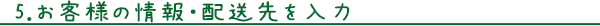 ５.お客様の情報・配送先を入力